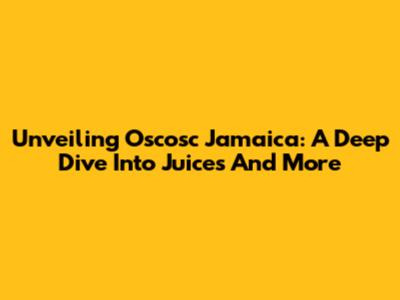Unveiling Oscosc Jamaica: A Deep Dive Into Juices And More