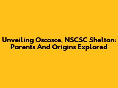 Unveiling Oscosce, NSCSC Shelton: Parents And Origins Explored