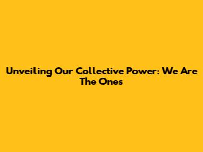 Unveiling Our Collective Power: We Are The Ones