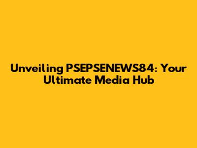 Unveiling PSEPSENEWS84: Your Ultimate Media Hub