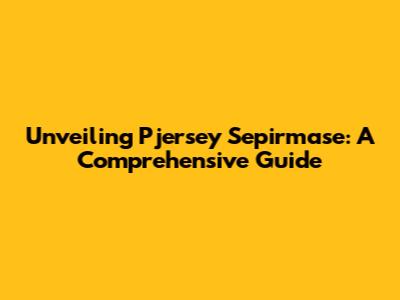 Unveiling Pjersey Sepirmase: A Comprehensive Guide