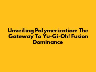Unveiling Polymerization: The Gateway To Yu-Gi-Oh! Fusion Dominance