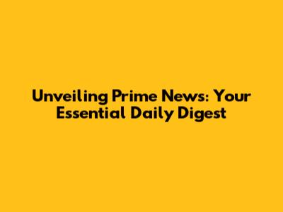 Unveiling Prime News: Your Essential Daily Digest