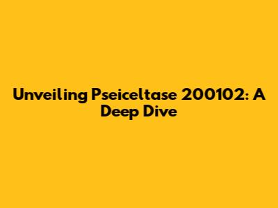 Unveiling Pseiceltase 200102: A Deep Dive