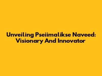 Unveiling Pseiimalikse Naveed: Visionary And Innovator