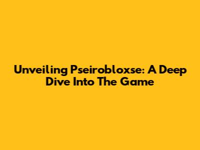 Unveiling Pseirobloxse: A Deep Dive Into The Game