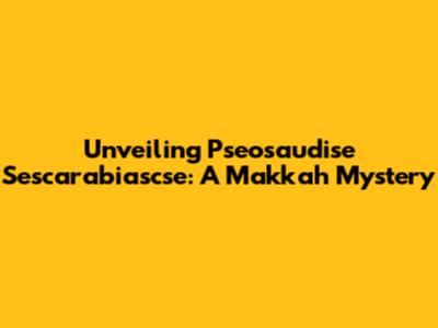 Unveiling Pseosaudise Sescarabiascse: A Makkah Mystery