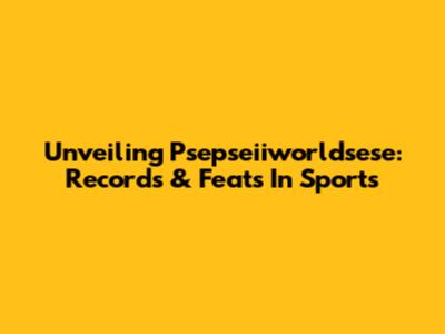 Unveiling Psepseiiworldsese: Records & Feats In Sports