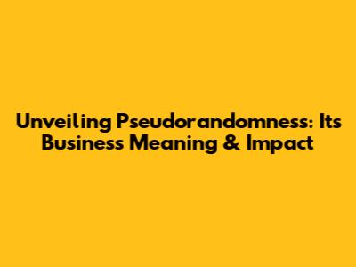 Unveiling Pseudorandomness: Its Business Meaning & Impact