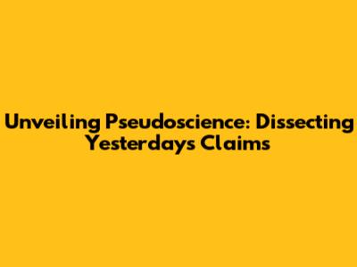 Unveiling Pseudoscience: Dissecting Yesterday's Claims