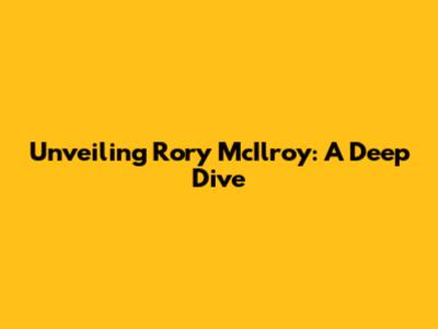 Unveiling Rory McIlroy: A Deep Dive