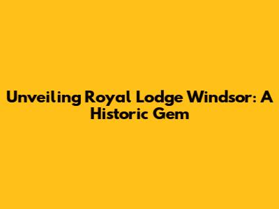 Unveiling Royal Lodge Windsor: A Historic Gem