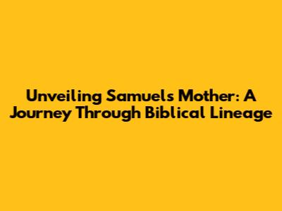 Unveiling Samuel's Mother: A Journey Through Biblical Lineage