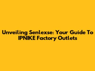 Unveiling Senlexse: Your Guide To IPNIKE Factory Outlets