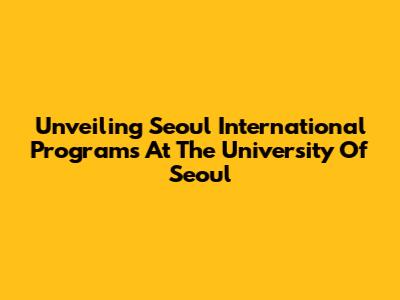 Unveiling Seoul International Programs At The University Of Seoul