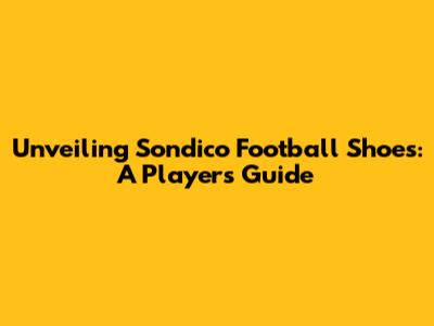 Unveiling Sondico Football Shoes: A Player's Guide
