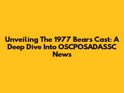 Unveiling The 1977 Bears Cast: A Deep Dive Into OSCPOSADASSC News