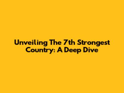 Unveiling The 7th Strongest Country: A Deep Dive
