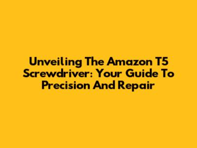 Unveiling The Amazon T5 Screwdriver: Your Guide To Precision And Repair