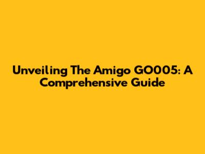 Unveiling The Amigo GO005: A Comprehensive Guide