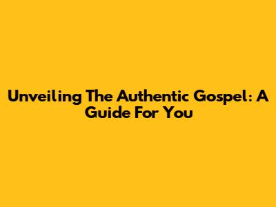 Unveiling The Authentic Gospel: A Guide For You