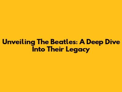 Unveiling The Beatles: A Deep Dive Into Their Legacy