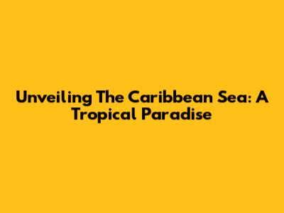 Unveiling The Caribbean Sea: A Tropical Paradise