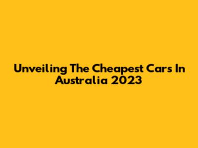 Unveiling The Cheapest Cars In Australia 2023
