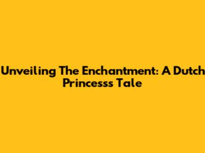 Unveiling The Enchantment: A Dutch Princess's Tale