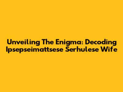 Unveiling The Enigma: Decoding 'Ipsepseimattsese Serhulese Wife'