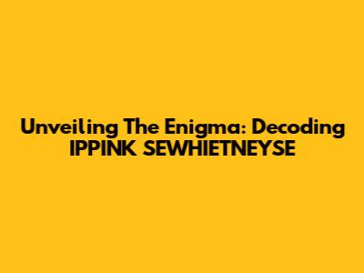 Unveiling The Enigma: Decoding IPPINK SEWHIETNEYSE