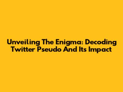 Unveiling The Enigma: Decoding Twitter Pseudo And Its Impact