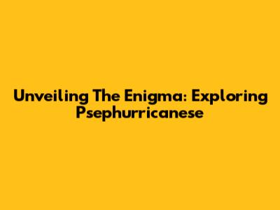 Unveiling The Enigma: Exploring Psephurricanese