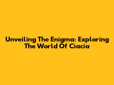 Unveiling The Enigma: Exploring The World Of Ciacia