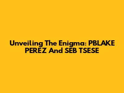 Unveiling The Enigma: PBLAKE PEREZ And SEB TSESE