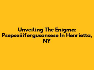 Unveiling The Enigma: Psepseiiifergusonsese In Henrietta, NY