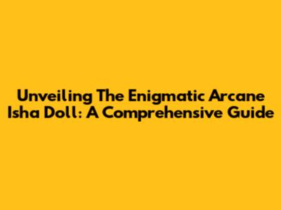 Unveiling The Enigmatic Arcane Isha Doll: A Comprehensive Guide