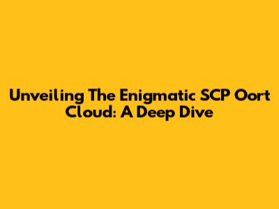 Unveiling The Enigmatic SCP Oort Cloud: A Deep Dive