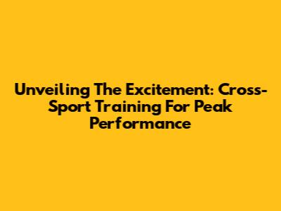 Unveiling The Excitement: Cross-Sport Training For Peak Performance