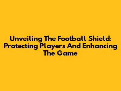 Unveiling The Football Shield: Protecting Players And Enhancing The Game