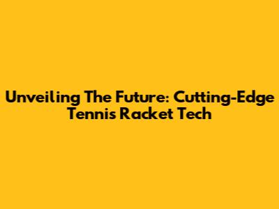 Unveiling The Future: Cutting-Edge Tennis Racket Tech