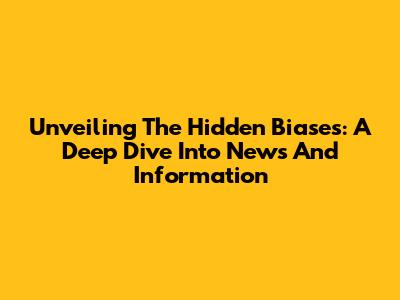 Unveiling The Hidden Biases: A Deep Dive Into News And Information