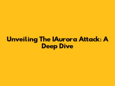 Unveiling The IAurora Attack: A Deep Dive