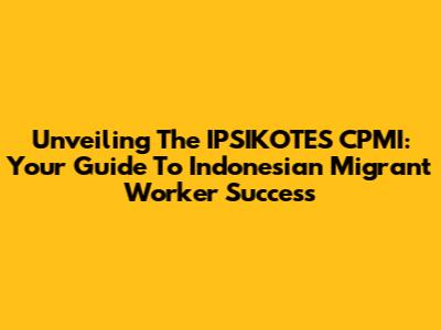 Unveiling The IPSIKOTES CPMI: Your Guide To Indonesian Migrant Worker Success