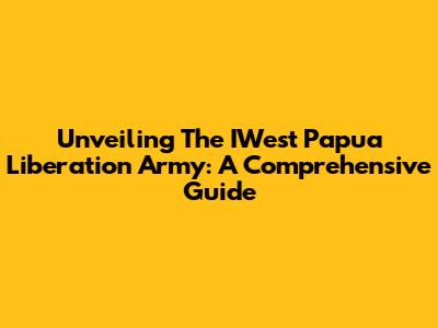 Unveiling The IWest Papua Liberation Army: A Comprehensive Guide