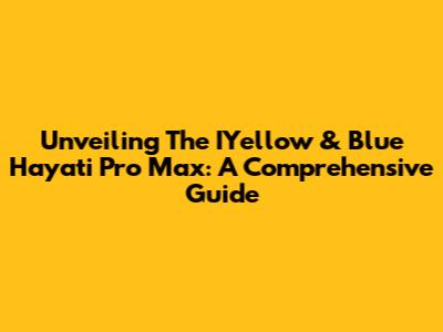Unveiling The IYellow & Blue Hayati Pro Max: A Comprehensive Guide