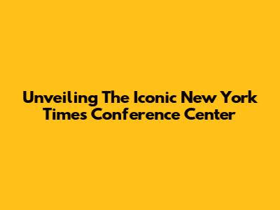 Unveiling The Iconic New York Times Conference Center