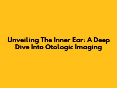 Unveiling The Inner Ear: A Deep Dive Into Otologic Imaging
