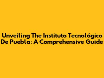 Unveiling The Instituto Tecnológico De Puebla: A Comprehensive Guide
