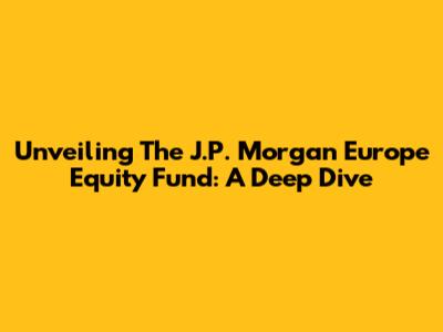 Unveiling The J.P. Morgan Europe Equity Fund: A Deep Dive
